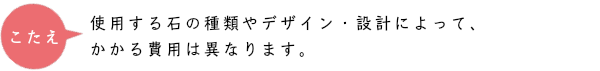 使用する石の種類やデザイン、設計によってかかる費用は異なります。