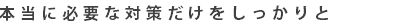 本当に必要な施策だけをしっかりと。