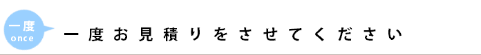 一度お見積りをさせてください