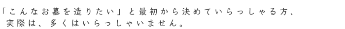 「こんなお墓を造りたい」と最初から決めていらっしゃる方、実はそれほど多くありません